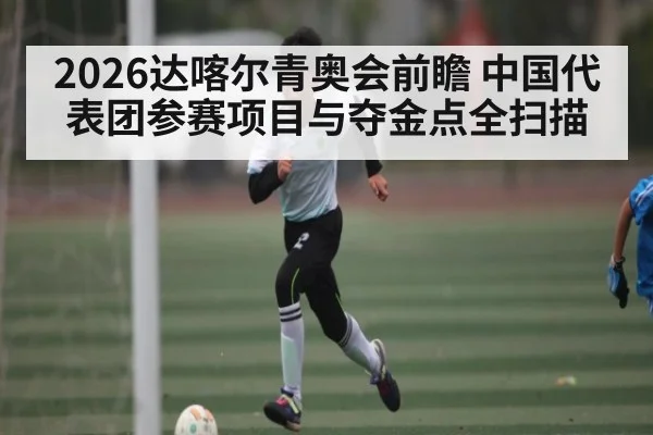 2026达喀尔青奥会前瞻 中国代表团参赛项目与夺金点全扫描