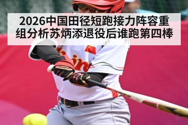 2026中国田径短跑接力阵容重组分析苏炳添退役后谁跑第四棒